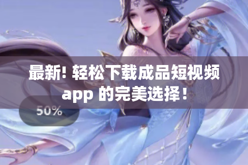 最新! 轻松下载成品短视频app 的完美选择！