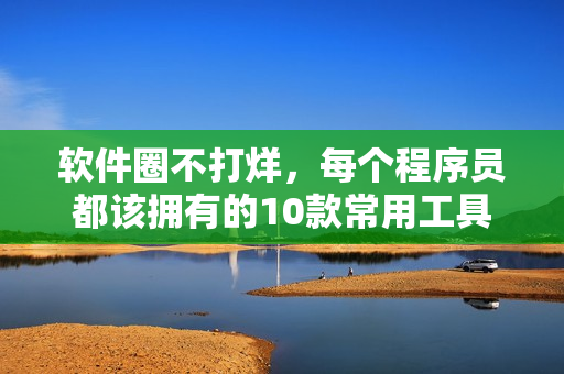 软件圈不打烊，每个程序员都该拥有的10款常用工具
