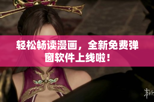 轻松畅读漫画，全新免费弹窗软件上线啦！