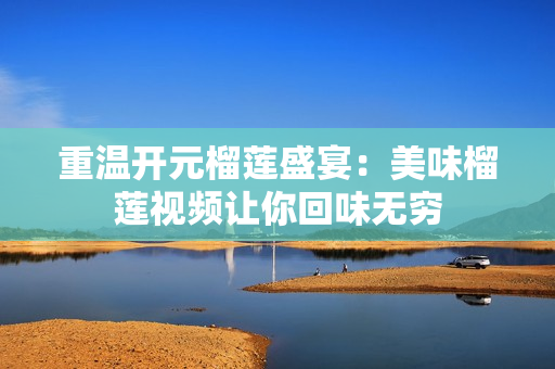 重温开元榴莲盛宴：美味榴莲视频让你回味无穷