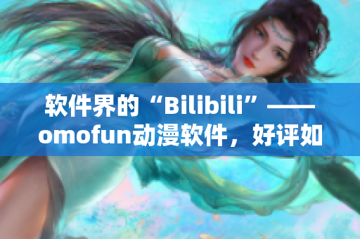 软件界的“Bilibili”——omofun动漫软件，好评如潮