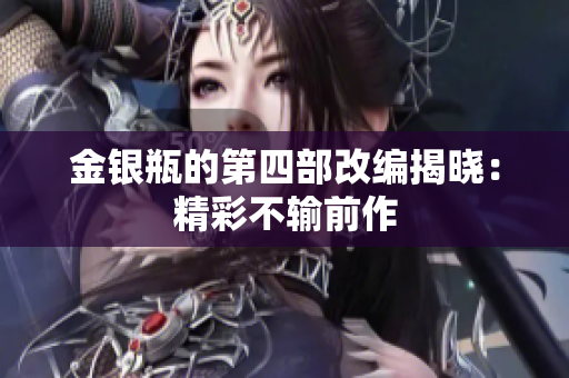 金银瓶的第四部改编揭晓：精彩不输前作