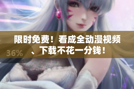 限时免费！看成全动漫视频、下载不花一分钱！