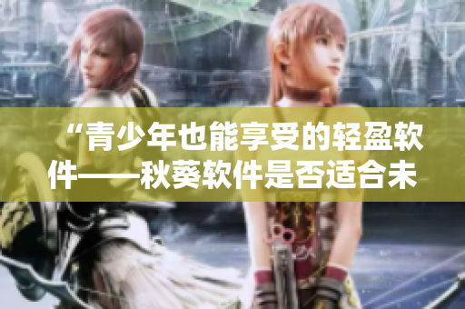 “青少年也能享受的轻盈软件——秋葵软件是否适合未成年人使用？”