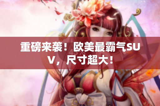重磅来袭！欧美最霸气SUV，尺寸超大！