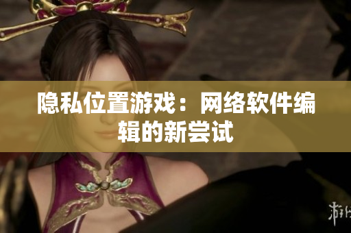 隐私位置游戏：网络软件编辑的新尝试