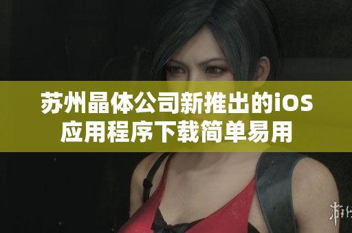苏州晶体公司新推出的iOS应用程序下载简单易用