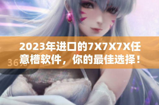 2023年进口的7X7X7X任意槽软件，你的最佳选择！