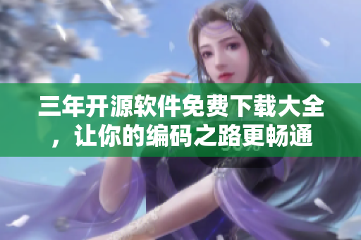 三年开源软件免费下载大全，让你的编码之路更畅通