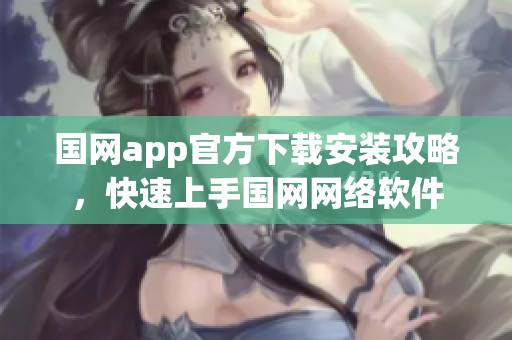 国网app官方下载安装攻略，快速上手国网网络软件