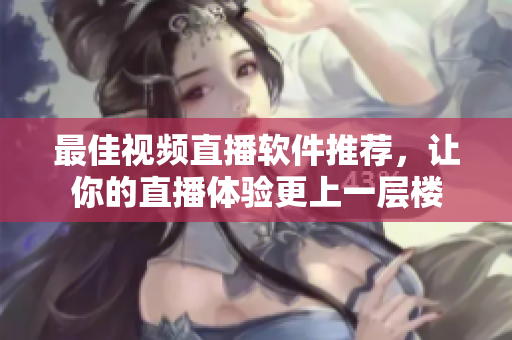 最佳视频直播软件推荐，让你的直播体验更上一层楼