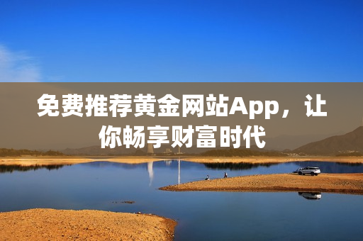 免费推荐黄金网站App，让你畅享财富时代