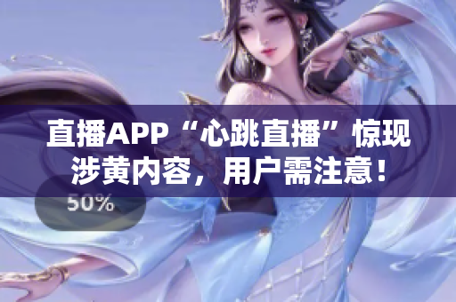 直播APP“心跳直播”惊现涉黄内容，用户需注意！