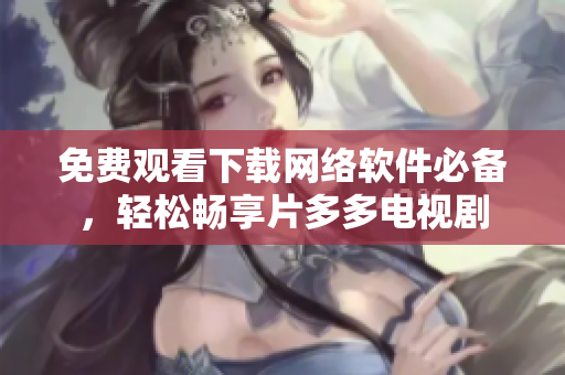 免费观看下载网络软件必备，轻松畅享片多多电视剧