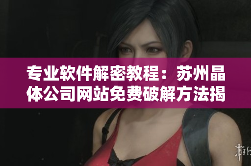 专业软件解密教程：苏州晶体公司网站免费破解方法揭秘