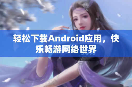 轻松下载Android应用，快乐畅游网络世界