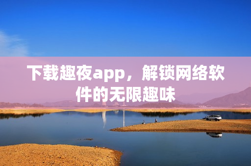下载趣夜app，解锁网络软件的无限趣味