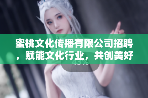 蜜桃文化传播有限公司招聘，赋能文化行业，共创美好未来