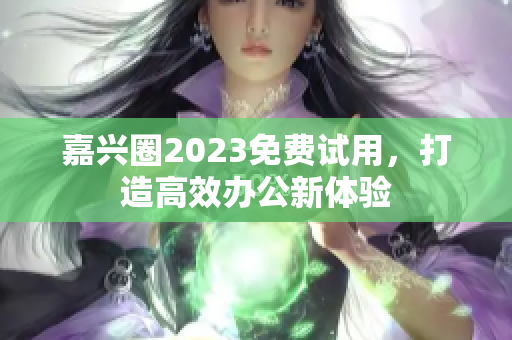 嘉兴圈2023免费试用，打造高效办公新体验