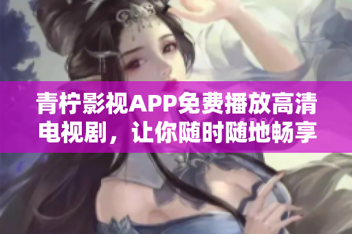 青柠影视APP免费播放高清电视剧，让你随时随地畅享视觉盛宴