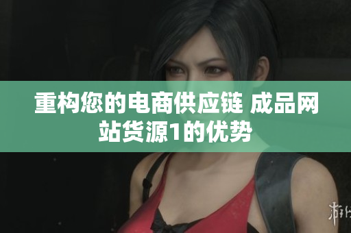 重构您的电商供应链 成品网站货源1的优势