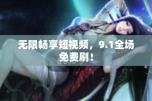 无限畅享短视频，9.1全场免费刷！