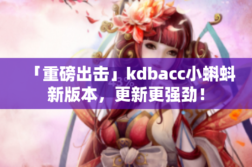 「重磅出击」kdbacc小蝌蚪新版本，更新更强劲！
