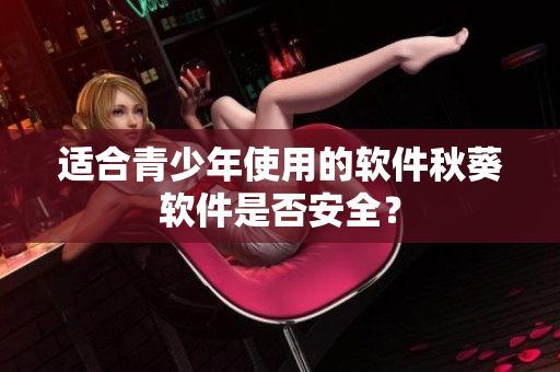 适合青少年使用的软件秋葵软件是否安全？