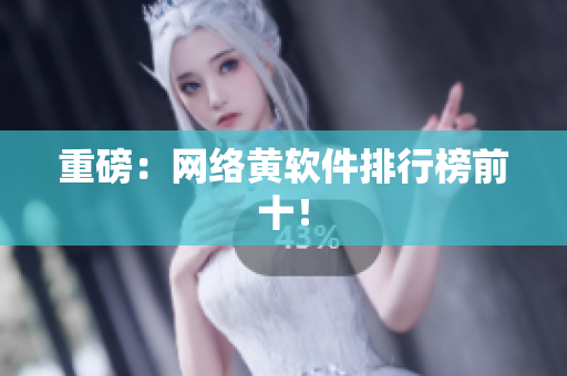 重磅：网络黄软件排行榜前十！