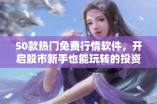 50款热门免费行情软件，开启股市新手也能玩转的投资之路