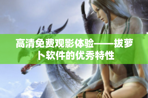 高清免费观影体验——拔萝卜软件的优秀特性
