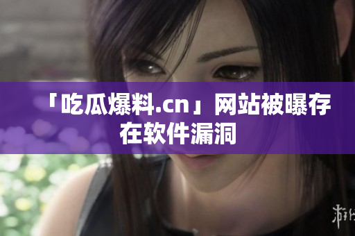 「吃瓜爆料.cn」网站被曝存在软件漏洞