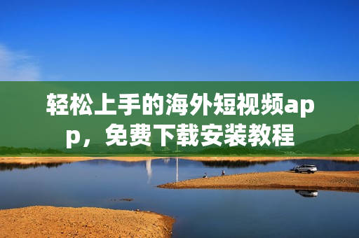 轻松上手的海外短视频app，免费下载安装教程