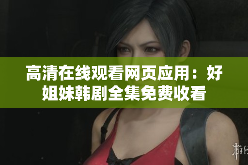 高清在线观看网页应用：好姐妹韩剧全集免费收看