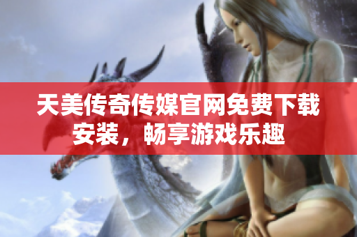 天美传奇传媒官网免费下载安装，畅享游戏乐趣