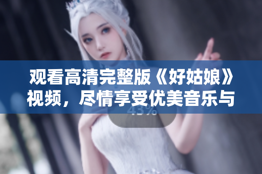 观看高清完整版《好姑娘》视频，尽情享受优美音乐与视觉盛宴
