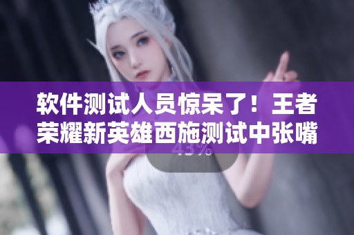 软件测试人员惊呆了！王者荣耀新英雄西施测试中张嘴流眼泪的真相揭秘！