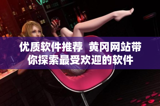 优质软件推荐  黄冈网站带你探索最受欢迎的软件