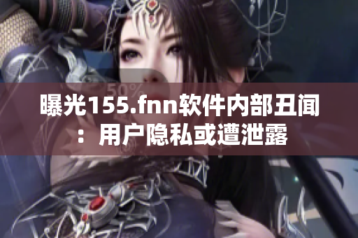 曝光155.fnn软件内部丑闻：用户隐私或遭泄露