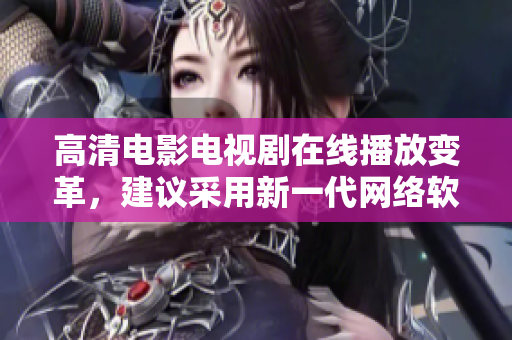 高清电影电视剧在线播放变革，建议采用新一代网络软件实现。