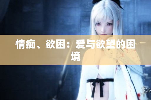 情痴、欲困：爱与欲望的困境