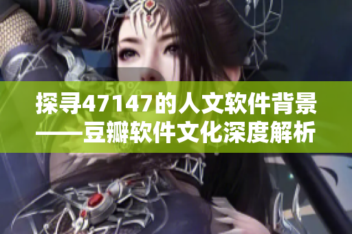 探寻47147的人文软件背景——豆瓣软件文化深度解析