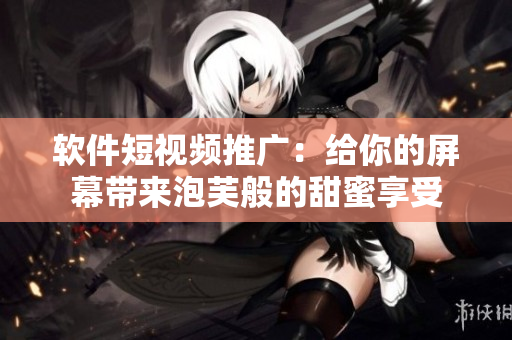 软件短视频推广：给你的屏幕带来泡芙般的甜蜜享受