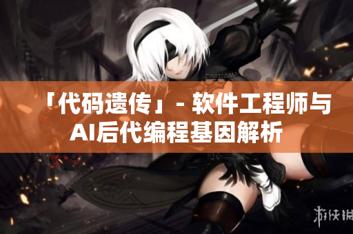「代码遗传」- 软件工程师与AI后代编程基因解析