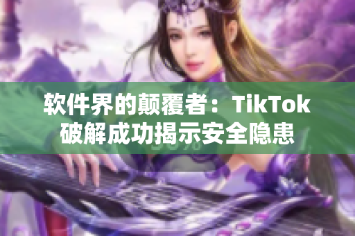 软件界的颠覆者：TikTok破解成功揭示安全隐患