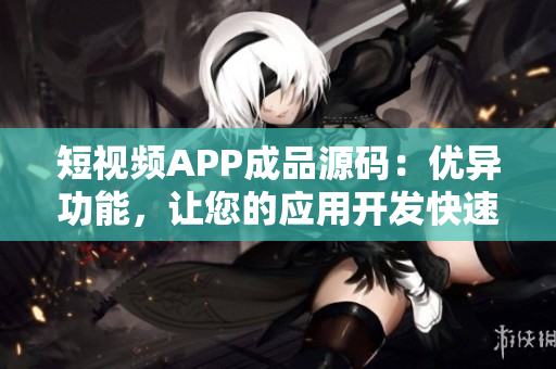 短视频APP成品源码：优异功能，让您的应用开发快速跑起来。