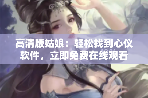 高清版姑娘：轻松找到心仪软件，立即免费在线观看