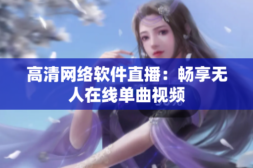 高清网络软件直播：畅享无人在线单曲视频