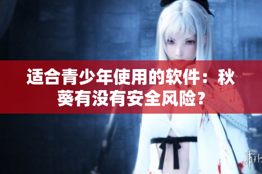 适合青少年使用的软件：秋葵有没有安全风险？