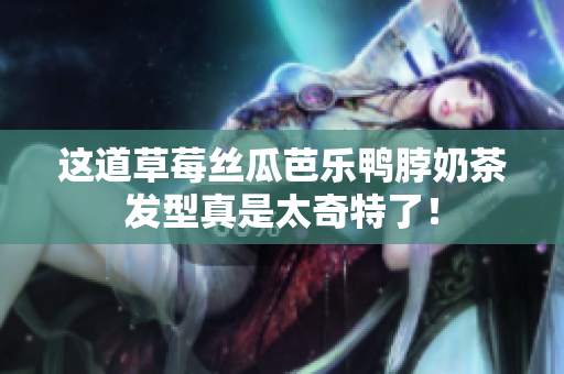 这道草莓丝瓜芭乐鸭脖奶茶发型真是太奇特了！